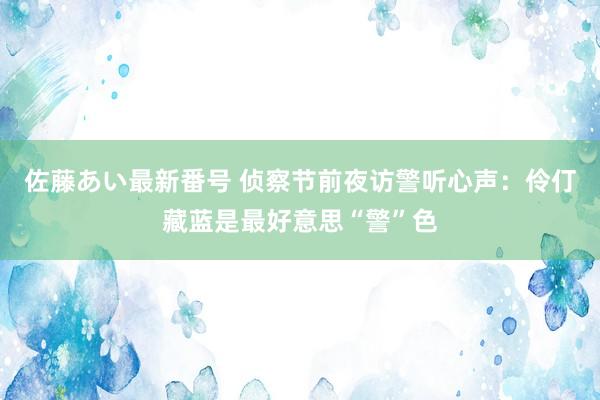 佐藤あい最新番号 侦察节前夜访警听心声：伶仃藏蓝是最好意思“警”色