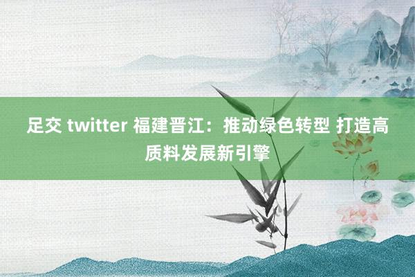 足交 twitter 福建晋江：推动绿色转型 打造高质料发展新引擎