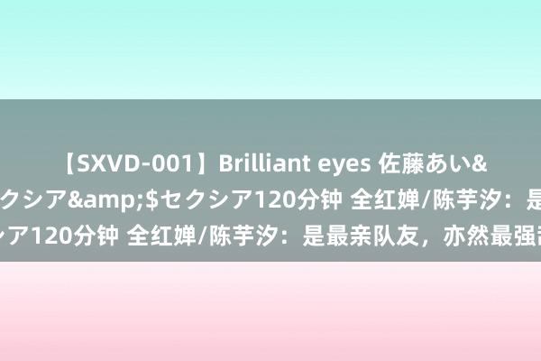 【SXVD-001】Brilliant eyes 佐藤あい</a>2006-11-01セクシア&$セクシア120分钟 全红婵/陈芋汐：是最亲队友，亦然最强敌手