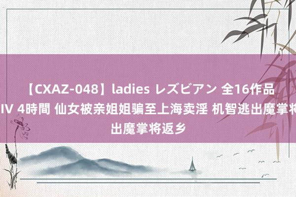 【CXAZ-048】ladies レズビアン 全16作品 PartIV 4時間 仙女被亲姐姐骗至上海卖淫 机智逃出魔掌将返乡