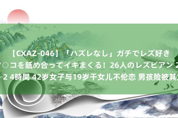 【CXAZ-046】「ハズレなし」ガチでレズ好きなお姉さんたちがオマ○コを舐め合ってイキまくる！26人のレズビアン 2 4時間 42岁女子与19岁干女儿不伦恋 男孩险被其丈夫捅死——中新网