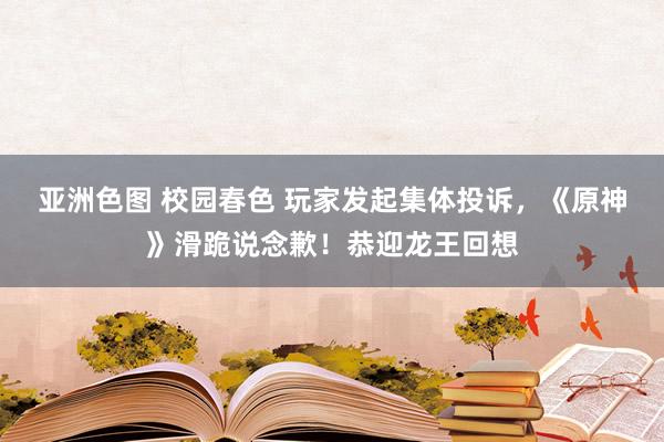 亚洲色图 校园春色 玩家发起集体投诉，《原神》滑跪说念歉！恭迎龙王回想