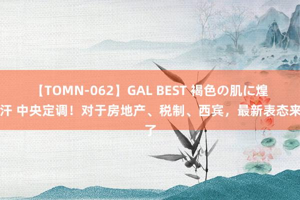 【TOMN-062】GAL BEST 褐色の肌に煌く汗 中央定调！对于房地产、税制、西宾，最新表态来了