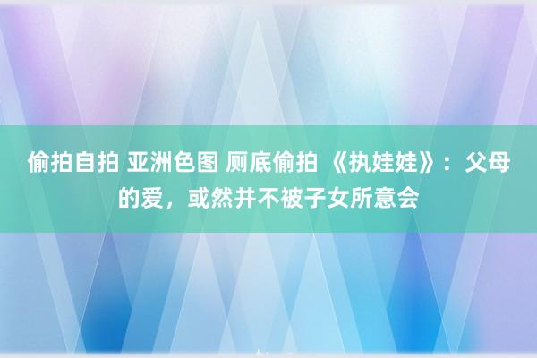 偷拍自拍 亚洲色图 厕底偷拍 《执娃娃》：父母的爱，或然并不被子女所意会