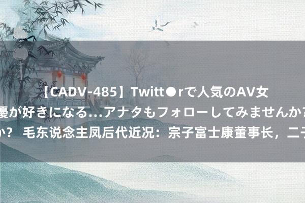 【CADV-485】Twitt●rで人気のAV女優 SNSでますますAV女優が好きになる…アナタもフォローしてみませんか？ 毛东说念主凤后代近况：宗子富士康董事长，二子钞票过亿，三子爱国华裔