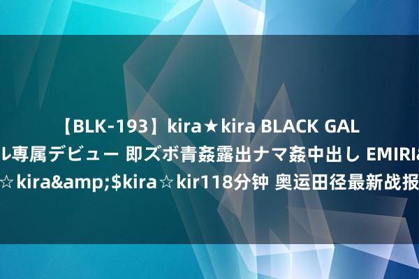 【BLK-193】kira★kira BLACK GAL DEBUT 日焼け黒ギャル専属デビュー 即ズボ青姦露出ナマ姦中出し EMIRI</a>2014-11-19kira☆kira&$kira☆kir118分钟 奥运田径最新战报：百米飞东谈主大战莱尔斯绝杀夺金，跳高女神大满贯