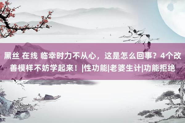 黑丝 在线 临幸时力不从心，这是怎么回事？4个改善模样不妨学起来！|性功能|老婆生计|功能拒绝