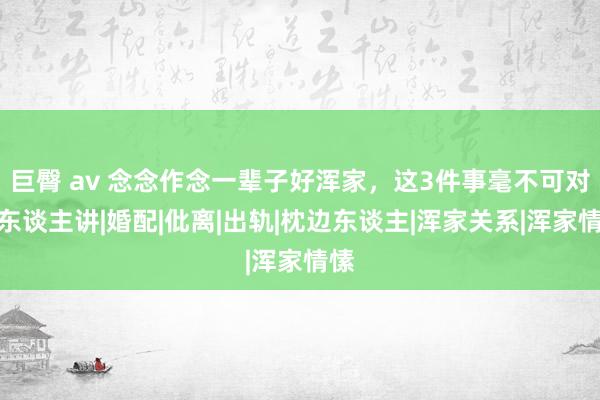 巨臀 av 念念作念一辈子好浑家，这3件事毫不可对外东谈主讲|婚配|仳离|出轨|枕边东谈主|浑家关系|浑家情愫