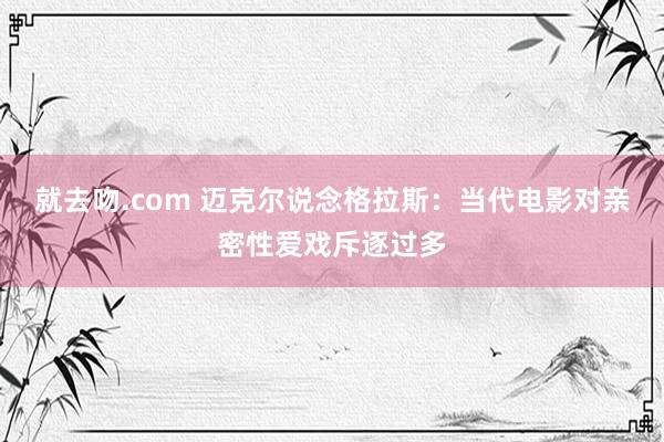 就去吻.com 迈克尔说念格拉斯：当代电影对亲密性爱戏斥逐过多