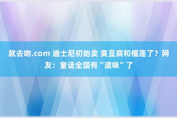 就去吻.com 迪士尼初始卖 臭豆腐和榴莲了？网友：童话全国有“滋味”了