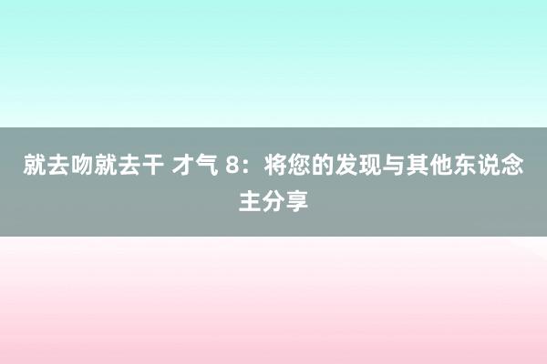 就去吻就去干 才气 8：将您的发现与其他东说念主分享