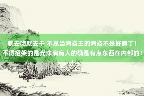 就去吻就去干 不思当海盗王的海盗不是好庖丁！不得招架的是光洙演痴人的确是有点东西在内部的！