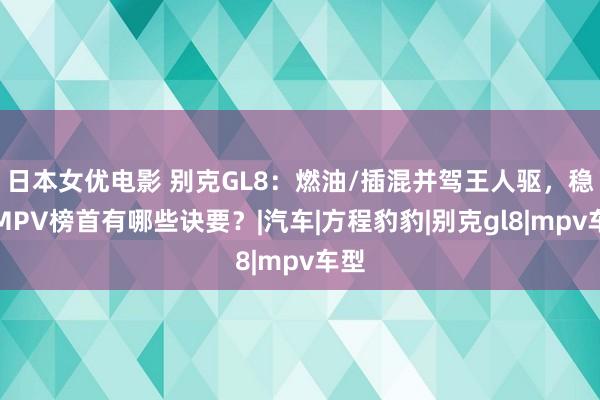 日本女优电影 别克GL8：燃油/插混并驾王人驱，稳坐MPV榜首有哪些诀要？|汽车|方程豹豹|别克gl8|mpv车型