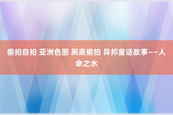 偷拍自拍 亚洲色图 厕底偷拍 异邦童话故事——人命之水