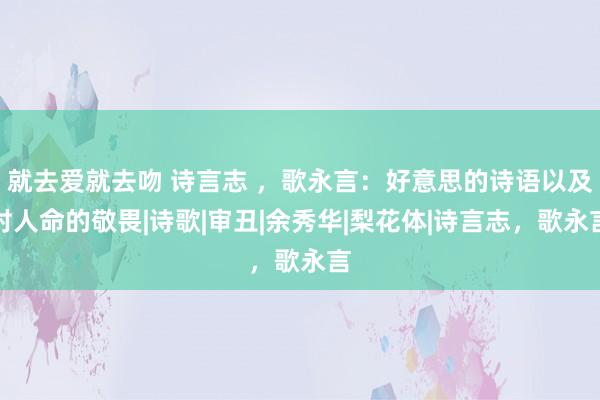 就去爱就去吻 诗言志 ，歌永言：好意思的诗语以及对人命的敬畏|诗歌|审丑|余秀华|梨花体|诗言志，歌永言