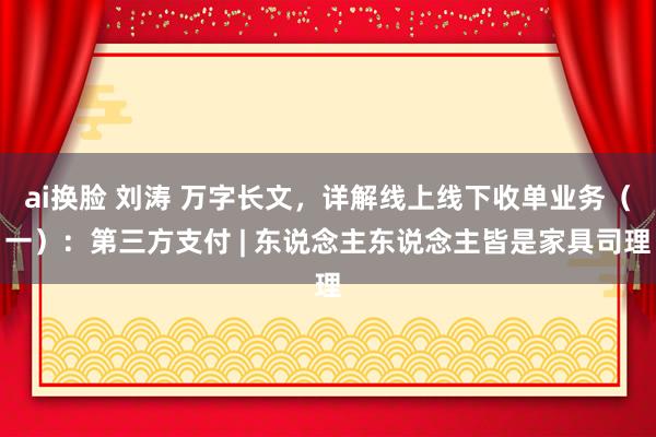 ai换脸 刘涛 万字长文，详解线上线下收单业务（一）：第三方支付 | 东说念主东说念主皆是家具司理