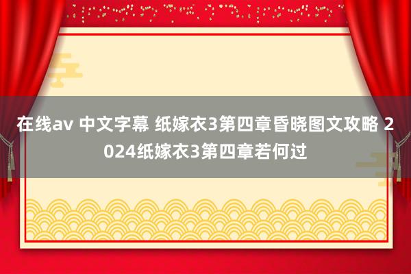 在线av 中文字幕 纸嫁衣3第四章昏晓图文攻略 2024纸嫁衣3第四章若何过