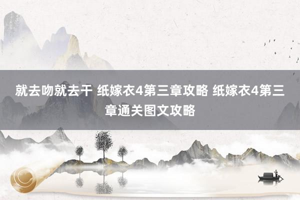 就去吻就去干 纸嫁衣4第三章攻略 纸嫁衣4第三章通关图文攻略