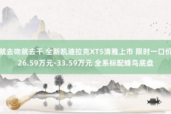 就去吻就去干 全新凯迪拉克XT5清雅上市 限时一口价26.59万元-33.59万元 全系标配蜂鸟底盘