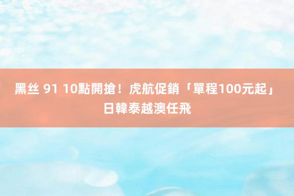 黑丝 91 10點開搶！虎航促銷「單程100元起」　日韓泰越澳任飛