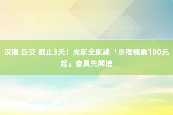 汉服 足交 截止3天！虎航全航線「單程機票100元起」　會員先開搶