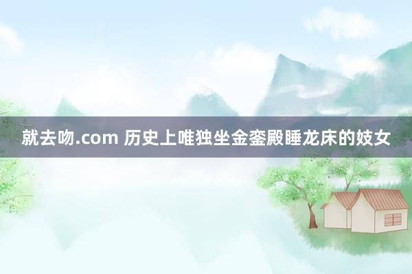 就去吻.com 历史上唯独坐金銮殿睡龙床的妓女