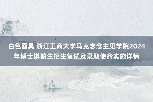 白色面具 浙江工商大学马克念念主见学院2024年博士斟酌生招生复试及录取使命实施详情