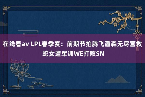 在线看av LPL春季赛：前期节拍腾飞潘森无尽营救 蛇女遭军训WE打败SN