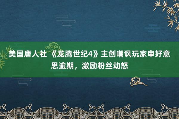 美国唐人社 《龙腾世纪4》主创嘲讽玩家审好意思逾期，激励粉丝动怒