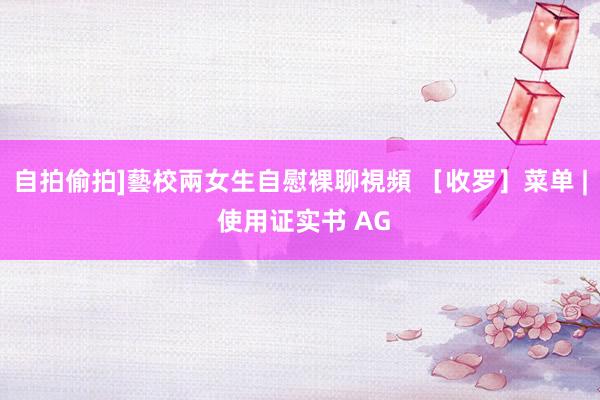 自拍偷拍]藝校兩女生自慰裸聊視頻 ［收罗］菜单 | 使用证实书 AG