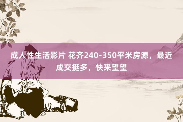 成人性生活影片 花齐240-350平米房源，最近成交挺多，快来望望