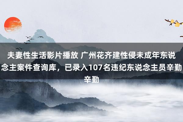 夫妻性生活影片播放 广州花齐建性侵未成年东说念主案件查询库，已录入107名违纪东说念主员辛勤