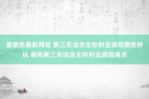 爱就色最新网址 第三东说念主称射击游戏哪些好玩 最热第三东说念主称射击游戏清点