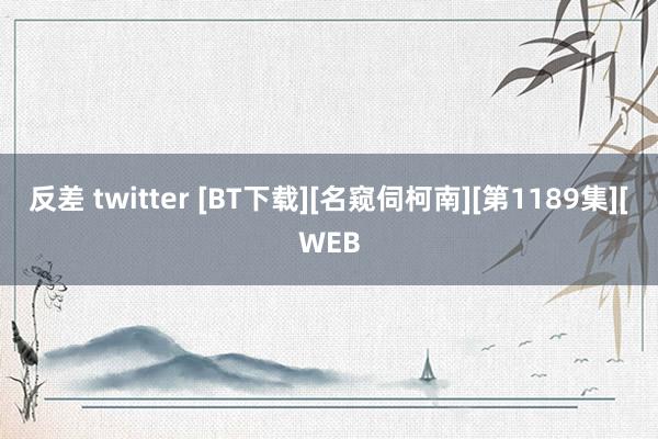 反差 twitter [BT下载][名窥伺柯南][第1189集][WEB