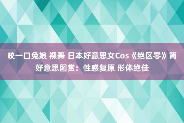 咬一口兔娘 裸舞 日本好意思女Cos《绝区零》简好意思图赏：性感复原 形体绝佳