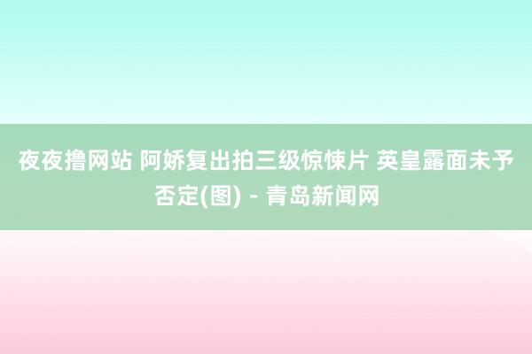 夜夜撸网站 阿娇复出拍三级惊悚片 英皇露面未予否定(图)－青岛新闻网