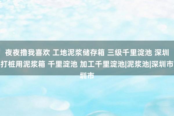 夜夜撸我喜欢 工地泥浆储存箱 三级千里淀池 深圳打桩用泥浆箱 千里淀池 加工千里淀池|泥浆池|深圳市