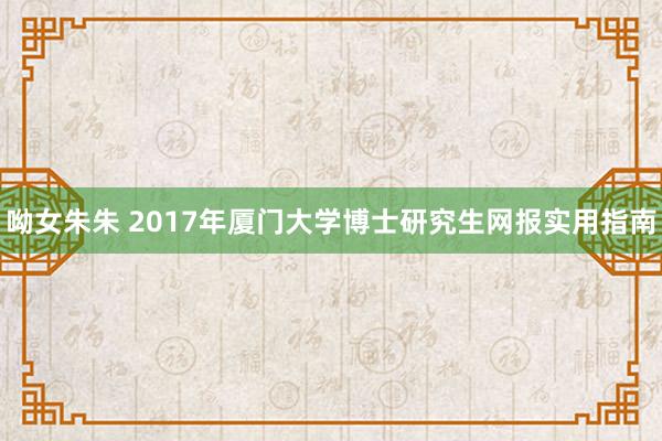 呦女朱朱 2017年厦门大学博士研究生网报实用指南