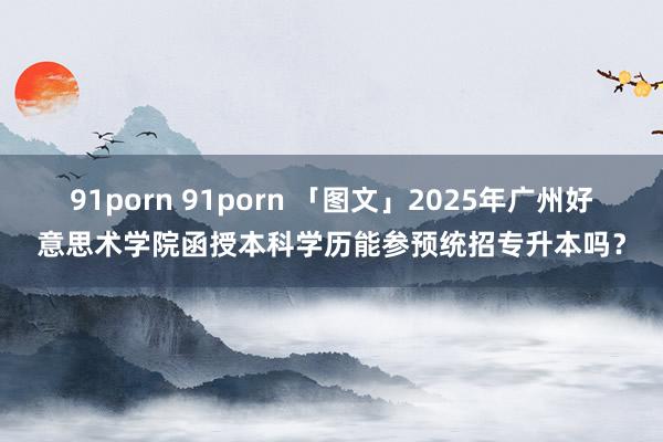 91porn 91porn 「图文」2025年广州好意思术学院函授本科学历能参预统招专升本吗？