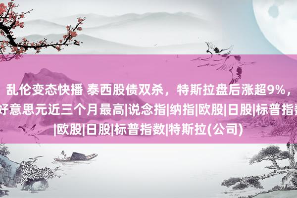 乱伦变态快播 泰西股债双杀，特斯拉盘后涨超9%，白银大跌4%，好意思元近三个月最高|说念指|纳指|欧股|日股|标普指数|特斯拉(公司)