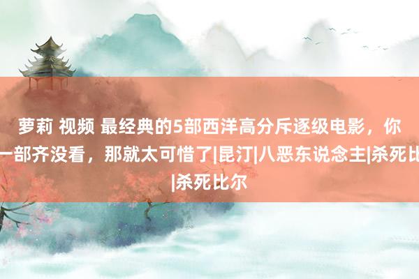 萝莉 视频 最经典的5部西洋高分斥逐级电影，你若一部齐没看，那就太可惜了|昆汀|八恶东说念主|杀死比尔