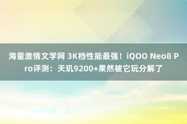 海量激情文学网 3K档性能最强！iQOO Neo8 Pro评测：天玑9200+果然被它玩分解了