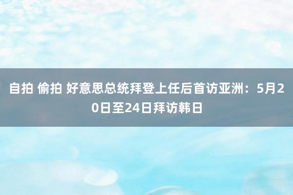 自拍 偷拍 好意思总统拜登上任后首访亚洲：5月20日至24日拜访韩日