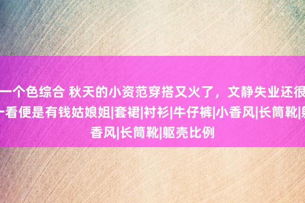 一个色综合 秋天的小资范穿搭又火了，文静失业还很显赫，一看便是有钱姑娘姐|套裙|衬衫|牛仔裤|小香风|长筒靴|躯壳比例