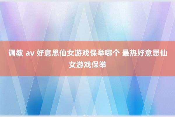 调教 av 好意思仙女游戏保举哪个 最热好意思仙女游戏保举