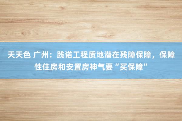 天天色 广州：践诺工程质地潜在残障保障，保障性住房和安置房神气要“买保障”