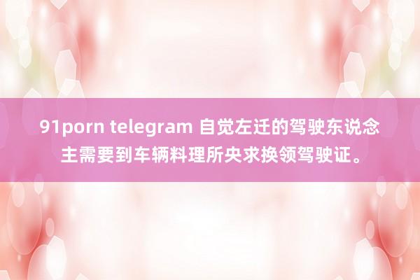 91porn telegram 自觉左迁的驾驶东说念主需要到车辆料理所央求换领驾驶证。