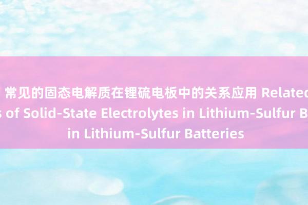 哥哥射 常见的固态电解质在锂硫电板中的关系应用 Related Applications of Solid-State Electrolytes in Lithium-Sulfur Batteries