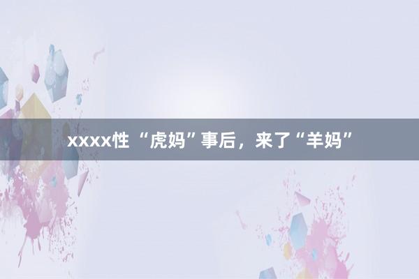 xxxx性 “虎妈”事后，来了“羊妈”