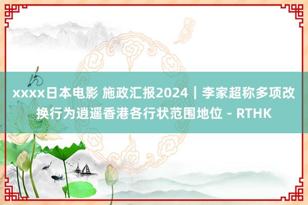 xxxx日本电影 施政汇报2024｜李家超称多项改换行为逍遥香港各行状范围地位 - RTHK